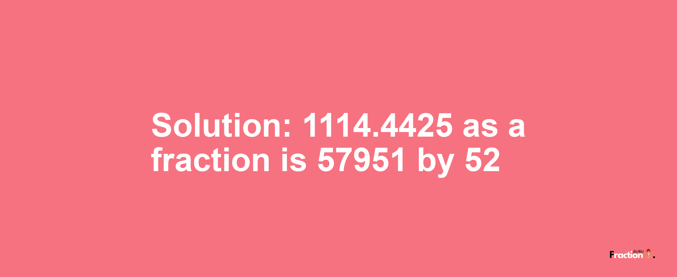 Solution:1114.4425 as a fraction is 57951/52